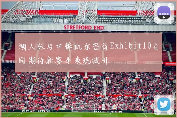 湖人队与中锋凯尔签订Exhibit10合同期待新赛季表现提升