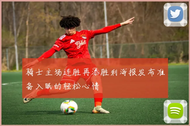 骑士主场连胜再添胜利海报发布准备入眠的轻松心情