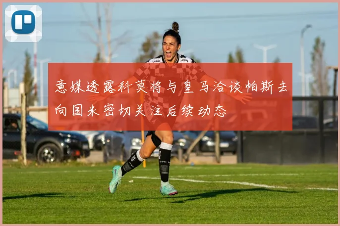 意媒透露科莫将与皇马洽谈帕斯去向国米密切关注后续动态