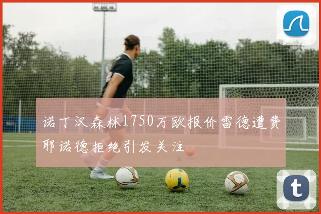 诺丁汉森林1750万欧报价雷德遭费耶诺德拒绝引发关注