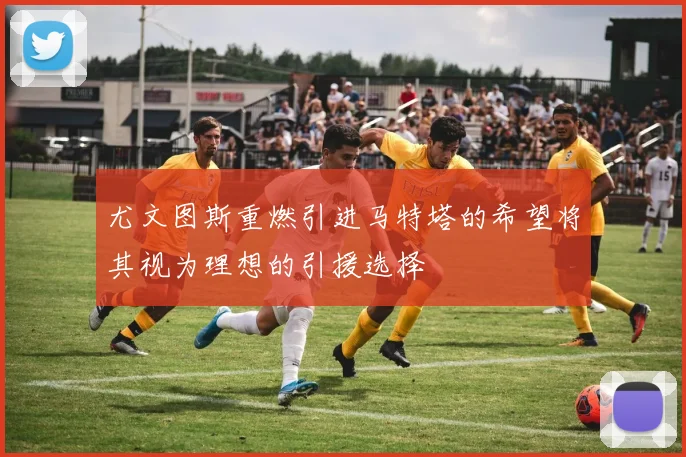 尤文图斯重燃引进马特塔的希望将其视为理想的引援选择