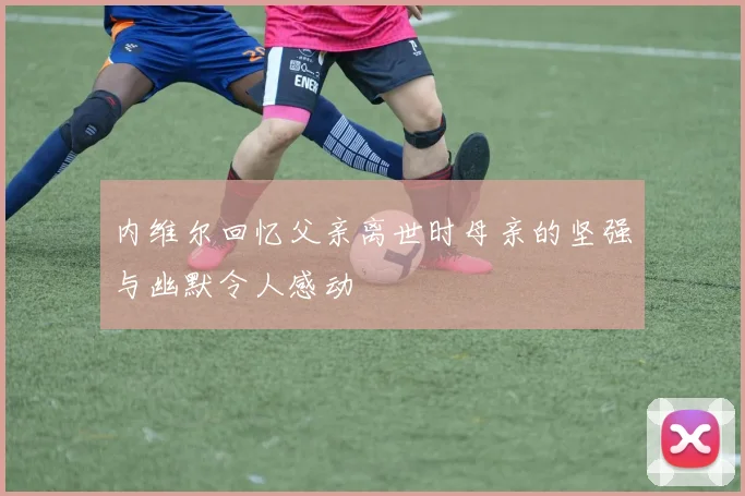 内维尔回忆父亲离世时母亲的坚强与幽默令人感动