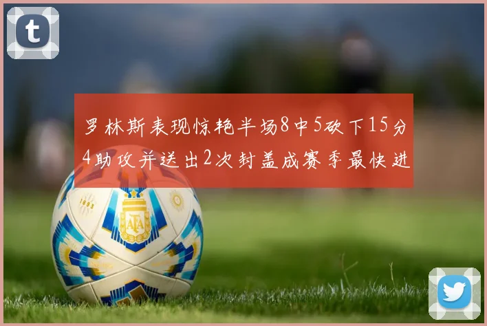 罗林斯表现惊艳半场8中5砍下15分4助攻并送出2次封盖成赛季最快进步球员