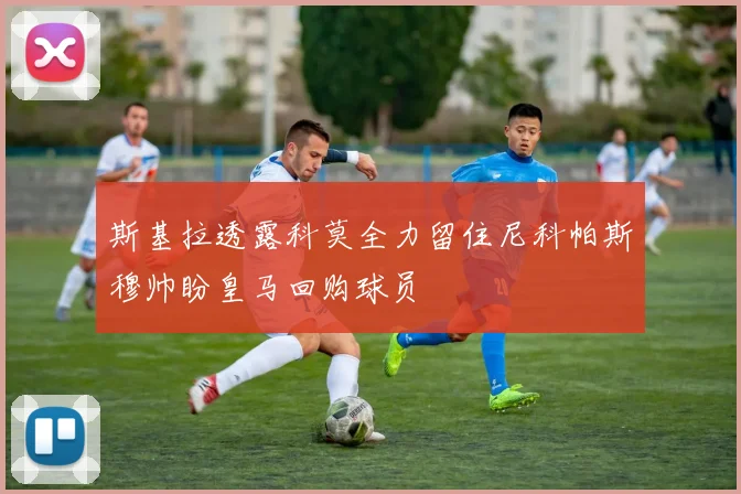 斯基拉透露科莫全力留住尼科帕斯穆帅盼皇马回购球员