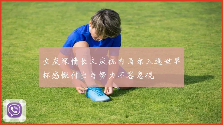 女友深情长文庆祝内马尔入选世界杯感慨付出与努力不容忽视