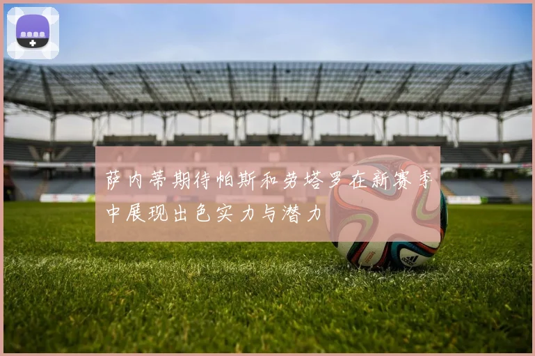 萨内蒂期待帕斯和劳塔罗在新赛季中展现出色实力与潜力