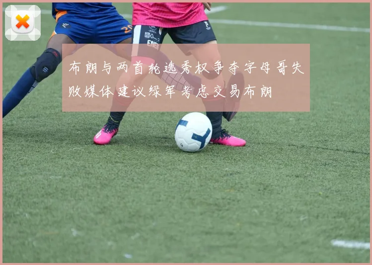 布朗与两首轮选秀权争夺字母哥失败媒体建议绿军考虑交易布朗