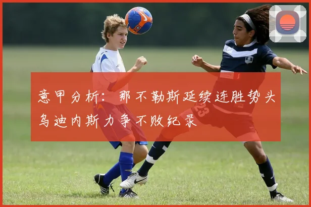 意甲分析：那不勒斯延续连胜势头乌迪内斯力争不败纪录
