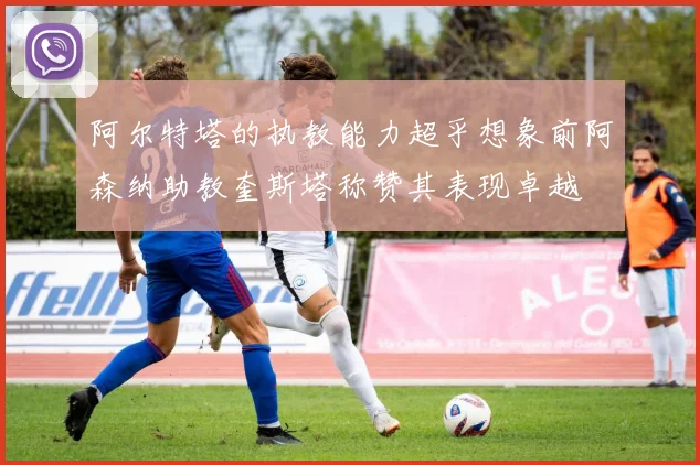 阿尔特塔的执教能力超乎想象前阿森纳助教奎斯塔称赞其表现卓越