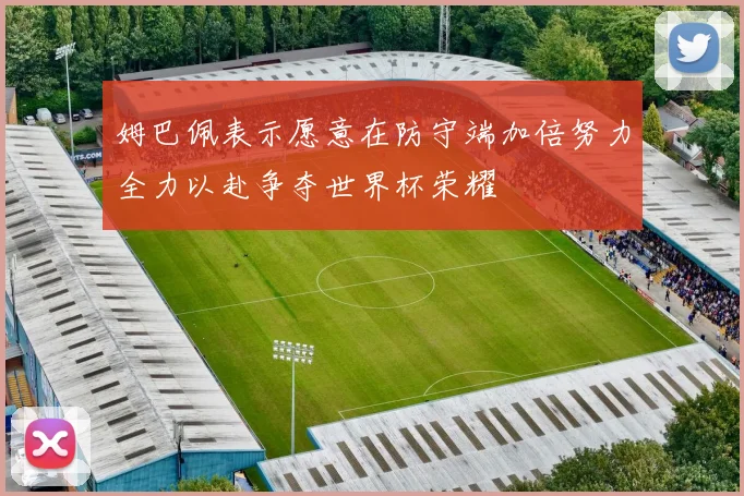 姆巴佩表示愿意在防守端加倍努力全力以赴争夺世界杯荣耀