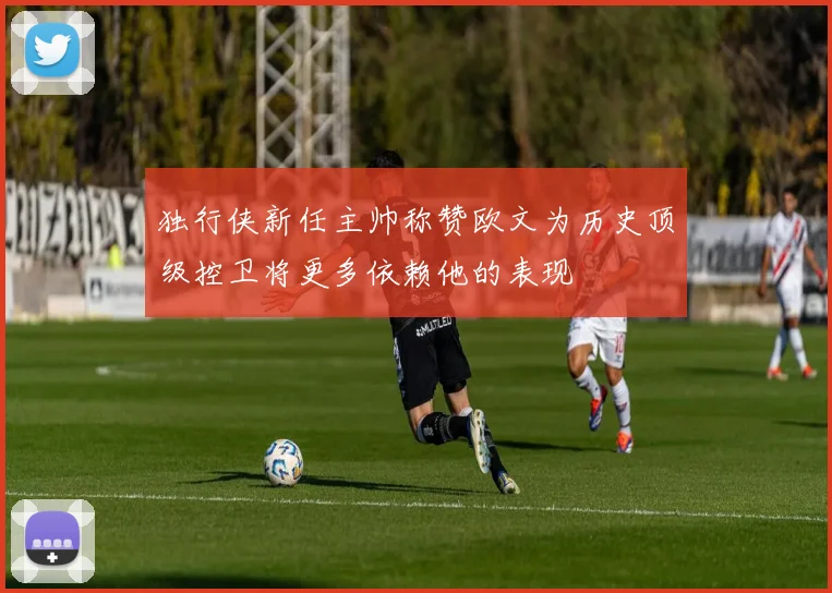 独行侠新任主帅称赞欧文为历史顶级控卫将更多依赖他的表现