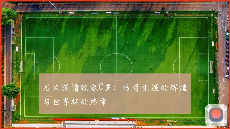 尤文深情致敬C罗：传奇生涯的辉煌与世界杯的终章