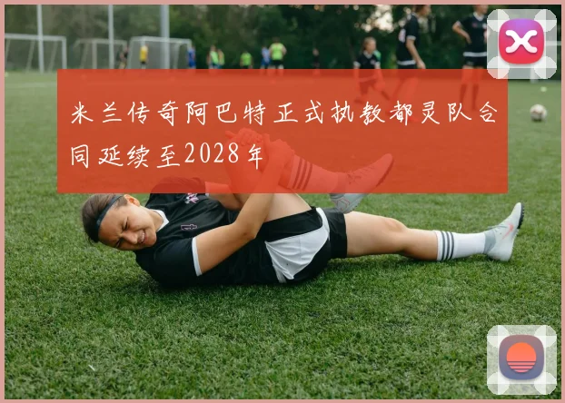 米兰传奇阿巴特正式执教都灵队合同延续至2028年