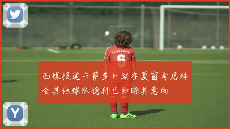 西媒报道卡萨多计划在夏窗考虑转会其他球队德科已知晓其意向