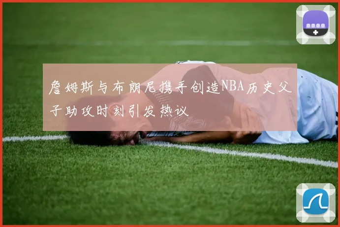 詹姆斯与布朗尼携手创造NBA历史父子助攻时刻引发热议