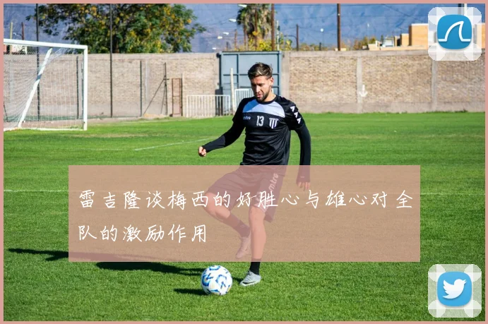 雷吉隆谈梅西的好胜心与雄心对全队的激励作用