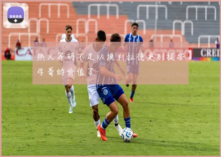 热火筹码不足以换利拉德更别提字母哥的价值了